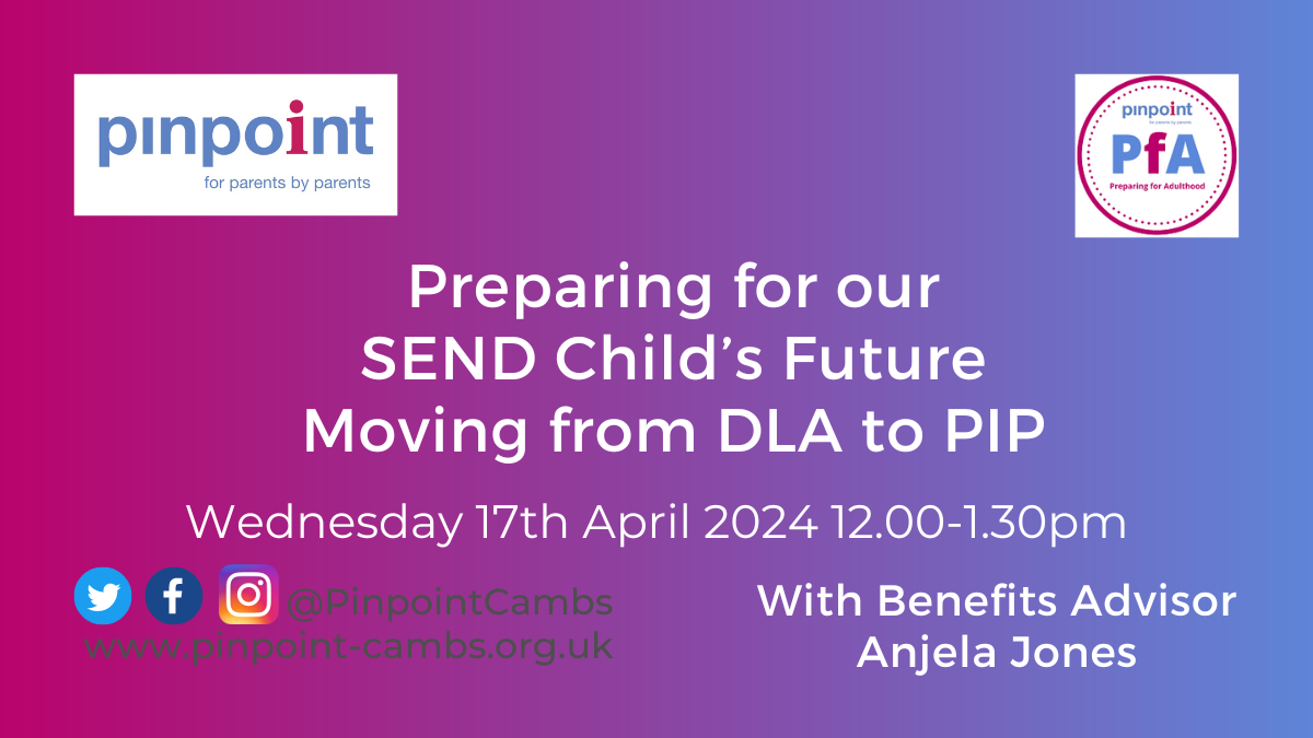 Preparing for Adulthood. SEND child's future. Moving from DLA to PIP. 17th April 2024 12pm to 1.30pm. Benefits Adviser Anjela Jones. Pinpoint Cambridgeshire. Pinpoint logo.